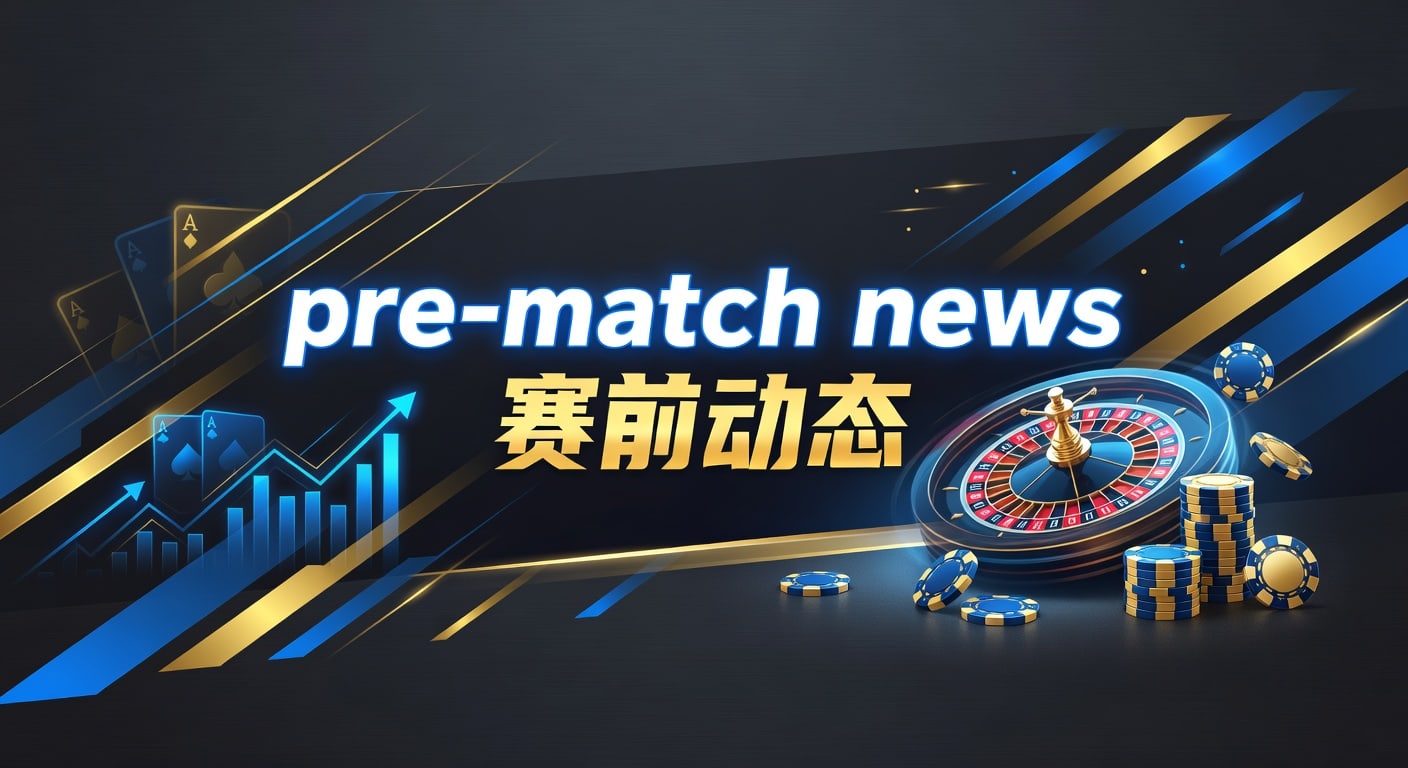 赛前动态最新汇总：2026赛事球队情报